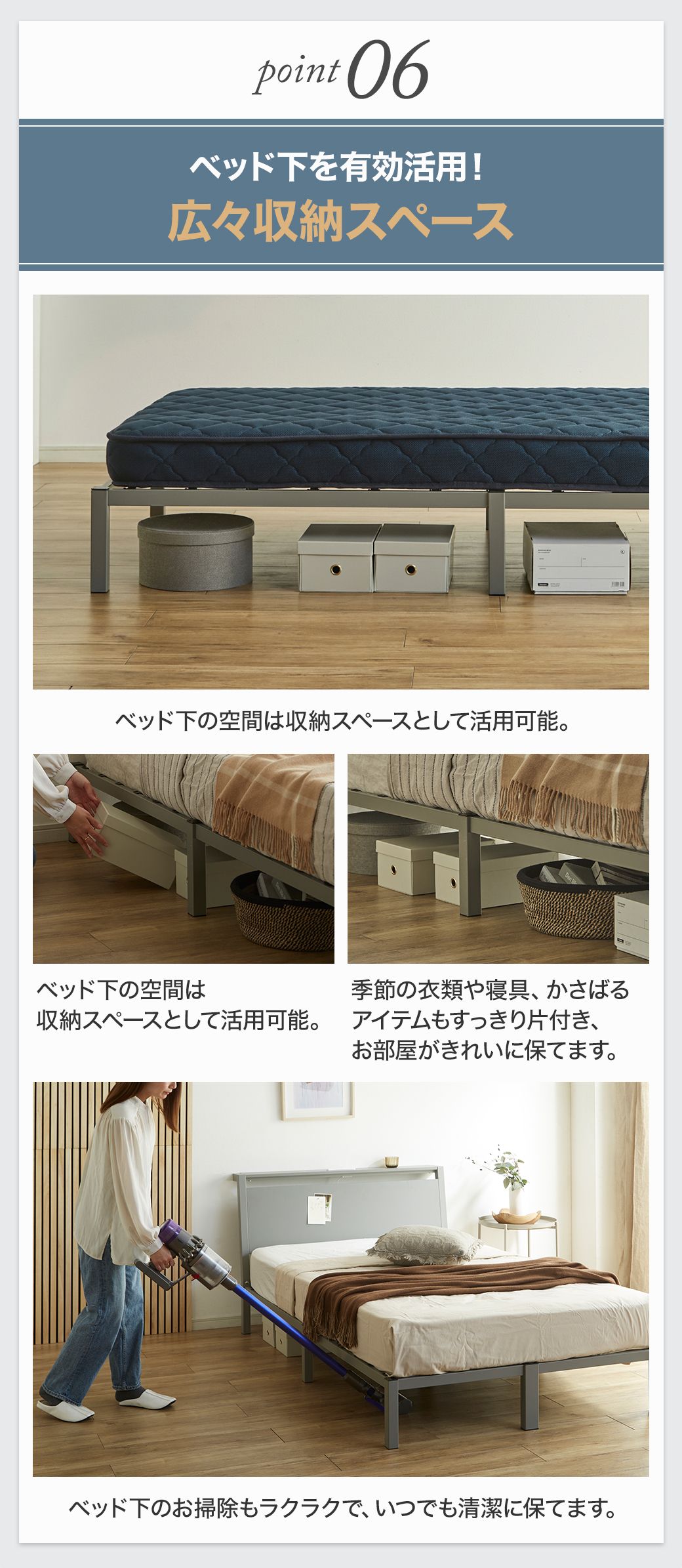 Point06：ベッド下を広々有効活用できる収納スペース。季節の衣類や寝具もすっきり片付き、掃除もラクラク。