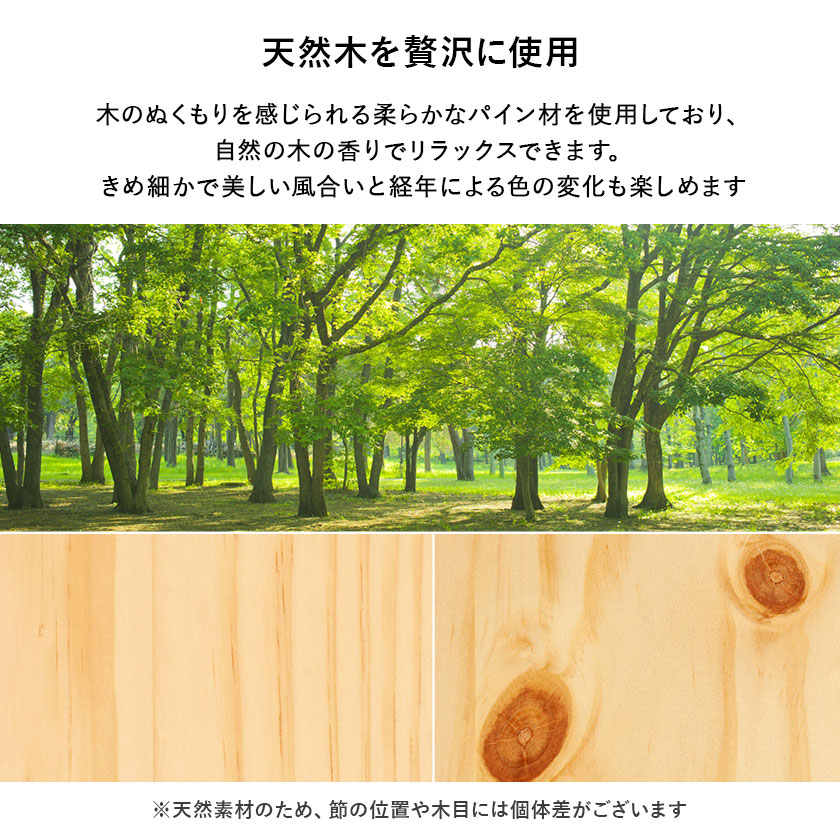 木のぬくもりを感じられる柔らかなパイン材を使用しており、自然の木の香りでリラックスできます。