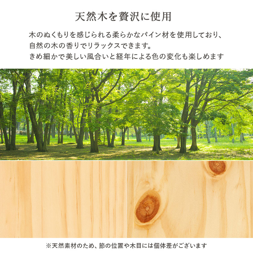 温もりあふれる天然木の素朴さが、ゆとりある暮らしを演出。優しい風合いが心地よい眠りを誘います。