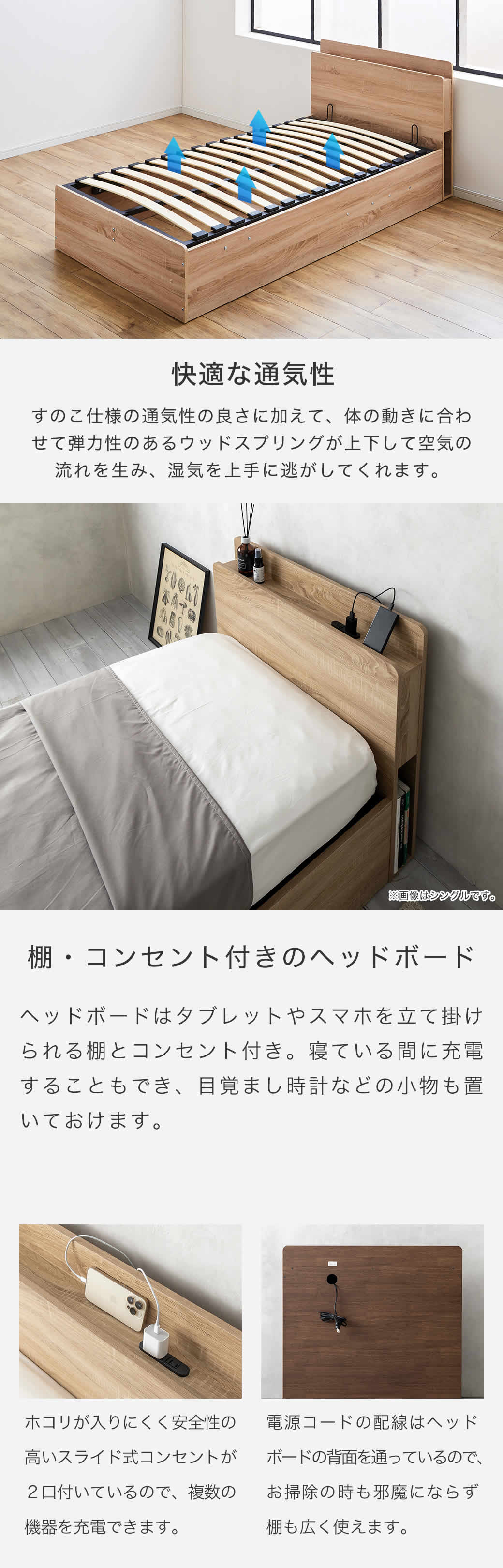 ホコリが入りにくく安全性の高いスライド式コンセントが２口付いているので、複数の機器を充電できます。電源コードの配線はヘッドボードの背面を通っているので、お掃除の時も邪魔にならず、棚も広く使えます。
