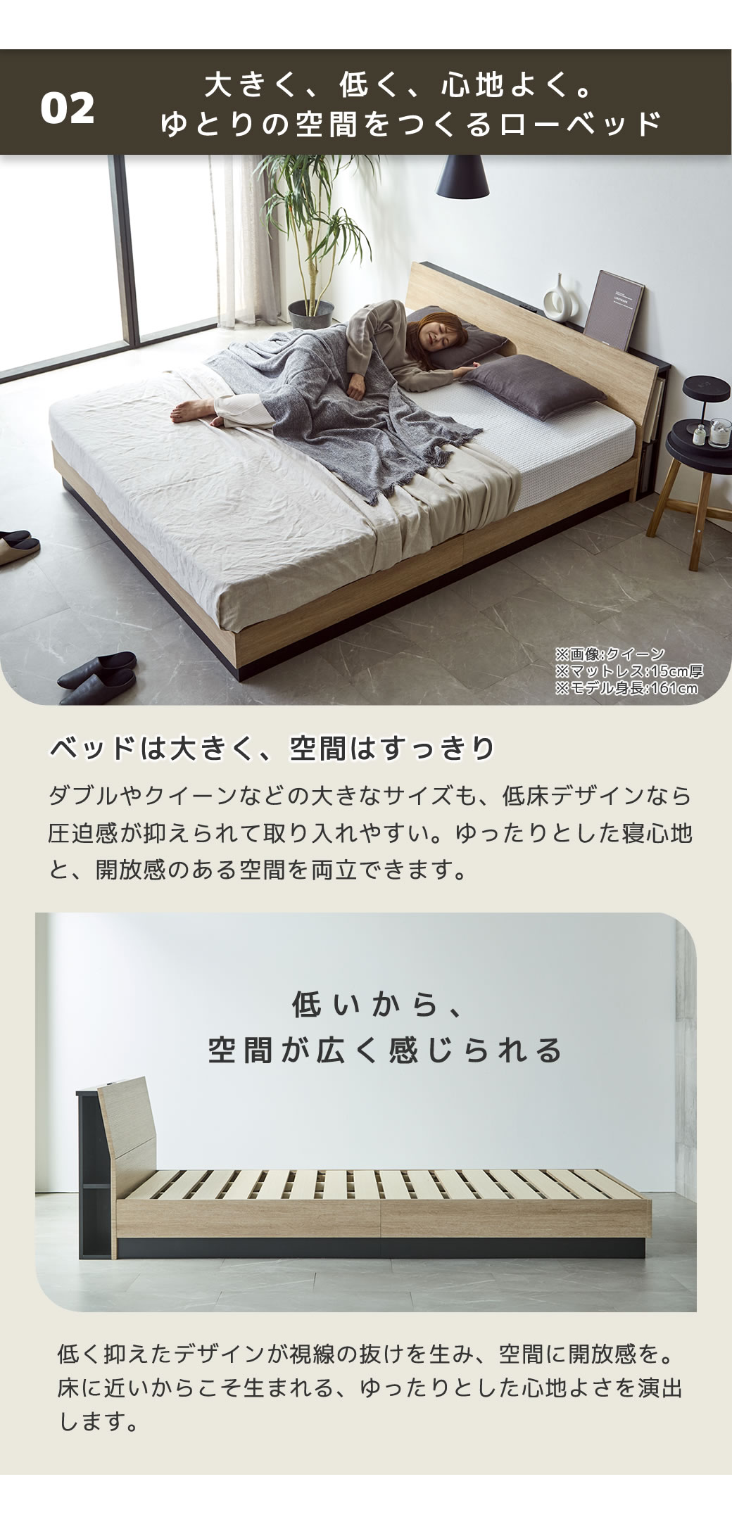 ポイント2 ゆとりの空間を作るローベッド  ダブル、クイーンの大きいサイズも低床デザインなら圧迫感が抑えられお部屋に取り入れやすい。ゆったりとした寝心地と開放感のある空間を両立できます。